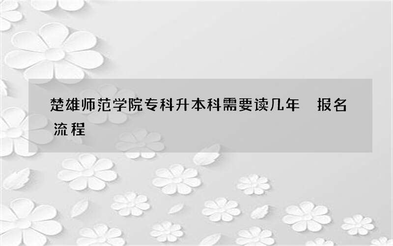 楚雄师范学院专科升本科需要读几年 报名流程